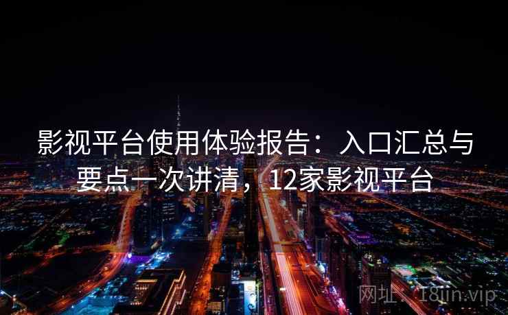 影视平台使用体验报告：入口汇总与要点一次讲清，12家影视平台