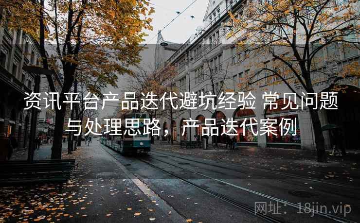 资讯平台产品迭代避坑经验 常见问题与处理思路，产品迭代案例
