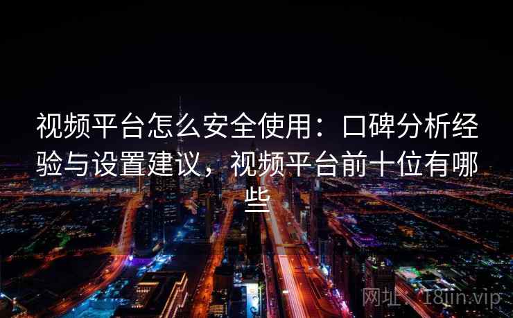 视频平台怎么安全使用：口碑分析经验与设置建议，视频平台前十位有哪些