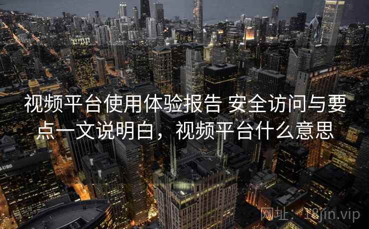 视频平台使用体验报告 安全访问与要点一文说明白，视频平台什么意思
