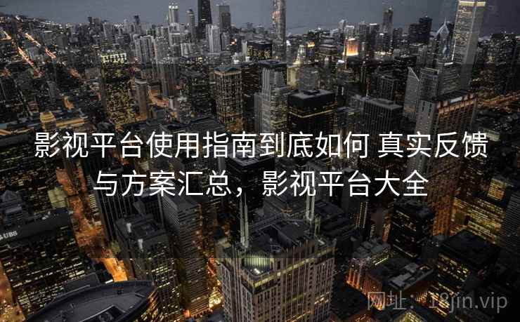 影视平台使用指南到底如何 真实反馈与方案汇总，影视平台大全