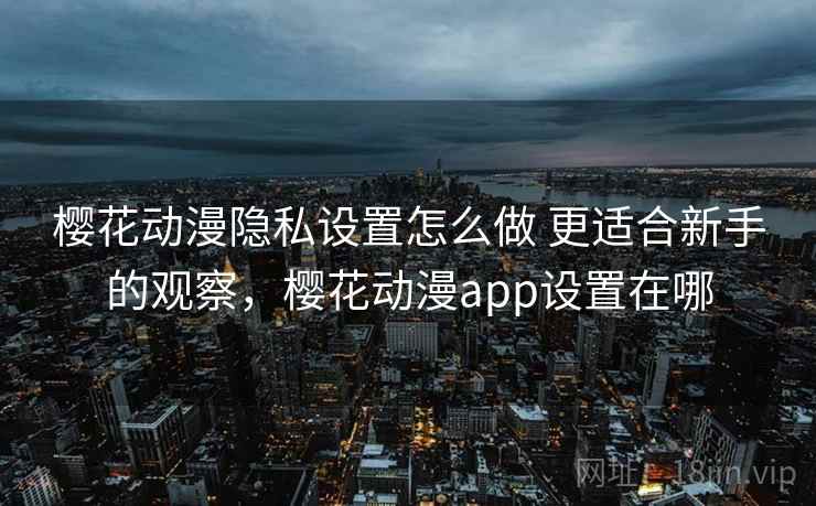 樱花动漫隐私设置怎么做 更适合新手的观察，樱花动漫app设置在哪
