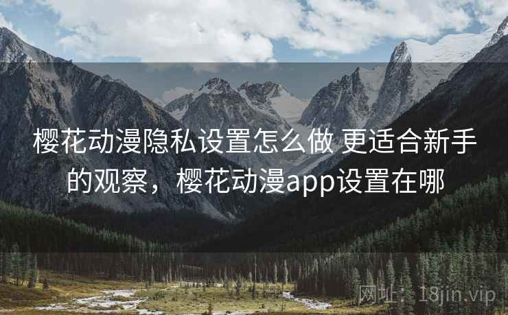 樱花动漫隐私设置怎么做 更适合新手的观察，樱花动漫app设置在哪