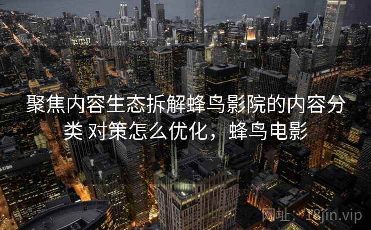 聚焦内容生态拆解蜂鸟影院的内容分类 对策怎么优化，蜂鸟电影