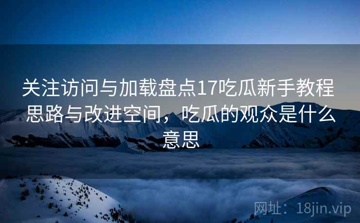 关注访问与加载盘点17吃瓜新手教程 思路与改进空间，吃瓜的观众是什么意思