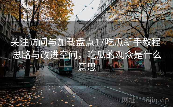 关注访问与加载盘点17吃瓜新手教程 思路与改进空间，吃瓜的观众是什么意思