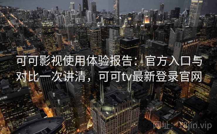 可可影视使用体验报告：官方入口与对比一次讲清，可可tv最新登录官网