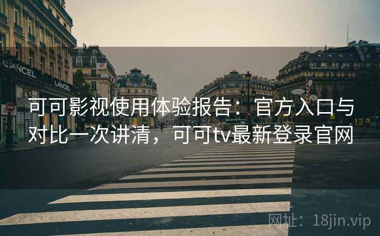 可可影视使用体验报告：官方入口与对比一次讲清，可可tv最新登录官网