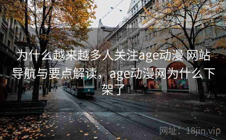 为什么越来越多人关注age动漫 网站导航与要点解读，age动漫网为什么下架了