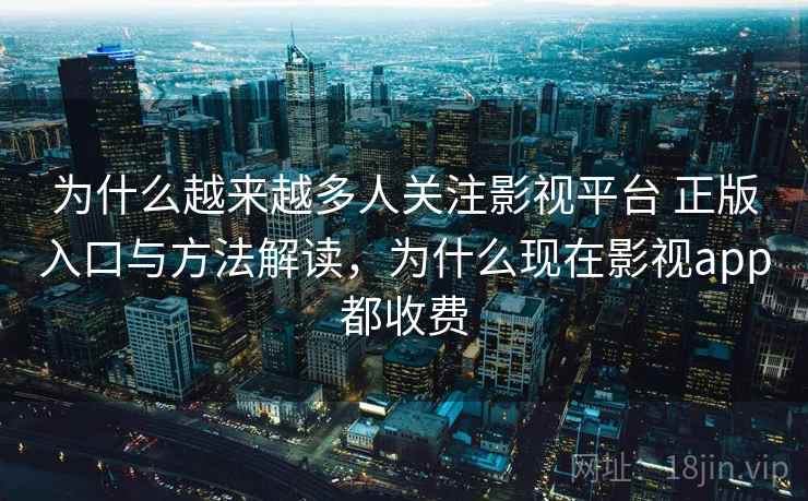 为什么越来越多人关注影视平台 正版入口与方法解读，为什么现在影视app都收费
