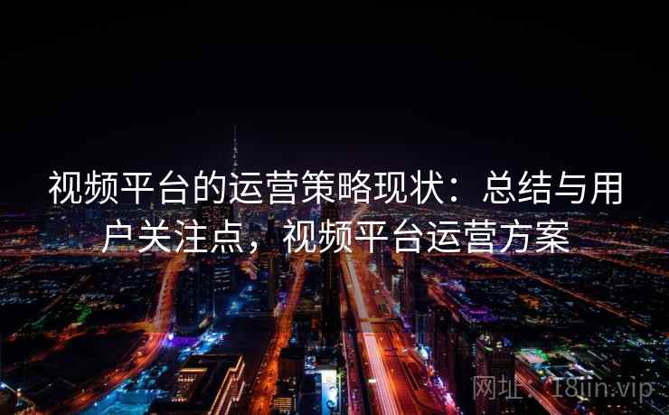视频平台的运营策略现状：总结与用户关注点，视频平台运营方案