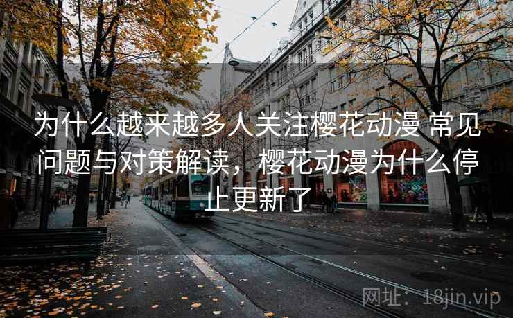 为什么越来越多人关注樱花动漫 常见问题与对策解读，樱花动漫为什么停止更新了
