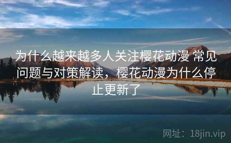 为什么越来越多人关注樱花动漫 常见问题与对策解读，樱花动漫为什么停止更新了