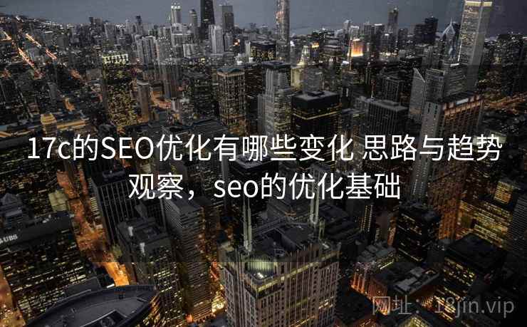 17c的SEO优化有哪些变化 思路与趋势观察，seo的优化基础