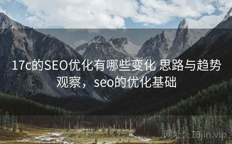 17c的SEO优化有哪些变化 思路与趋势观察，seo的优化基础