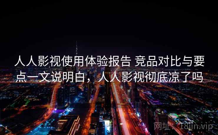 人人影视使用体验报告 竞品对比与要点一文说明白，人人影视彻底凉了吗