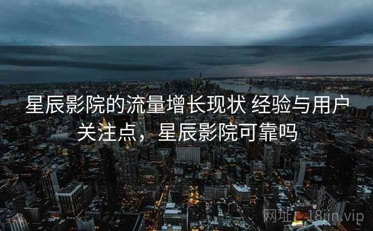 星辰影院的流量增长现状 经验与用户关注点,星辰影院可靠吗 星辰影院的流量增长现状 经验与用户关注点,星辰影院可靠吗