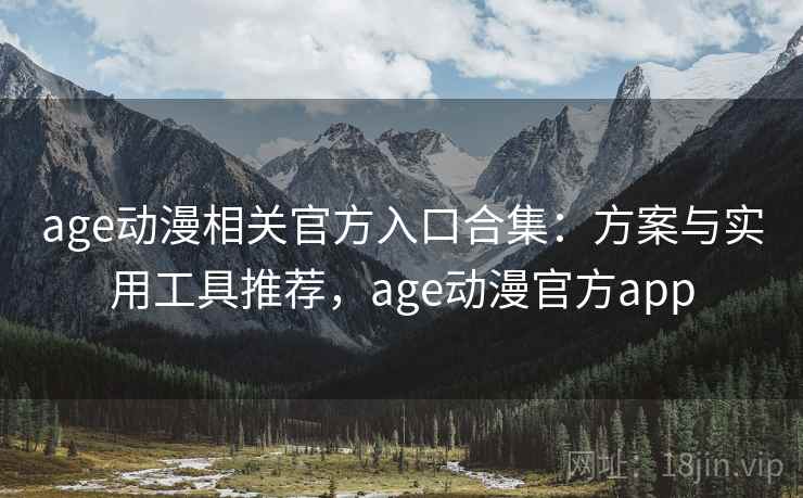 age动漫相关官方入口合集：方案与实用工具推荐，age动漫官方app