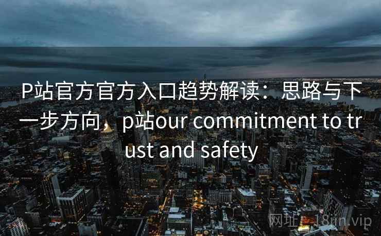 P站官方官方入口趋势解读:思路与下一步方向,p站our commitment to trust and safety P站官方官方入口趋势解读:思路与下一步方向,p站our commitment to trust and safety