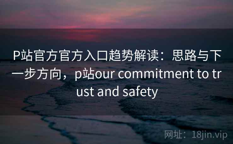 P站官方官方入口趋势解读:思路与下一步方向,p站our commitment to trust and safety P站官方官方入口趋势解读:思路与下一步方向,p站our commitment to trust and safety