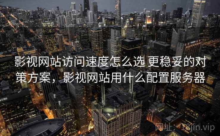 影视网站访问速度怎么选 更稳妥的对策方案，影视网站用什么配置服务器