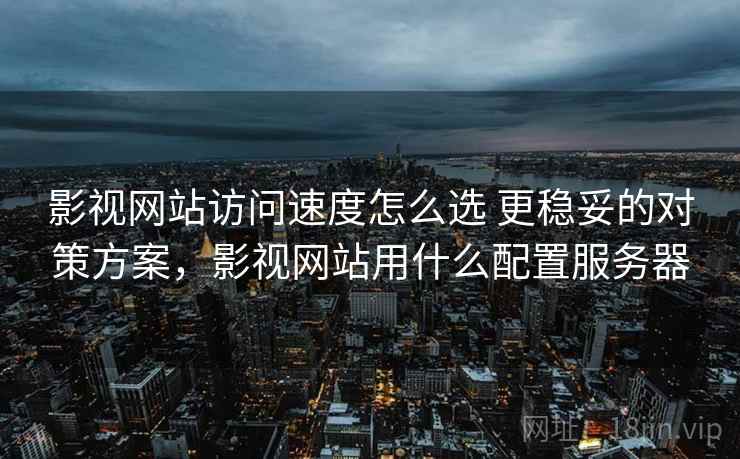 影视网站访问速度怎么选 更稳妥的对策方案，影视网站用什么配置服务器