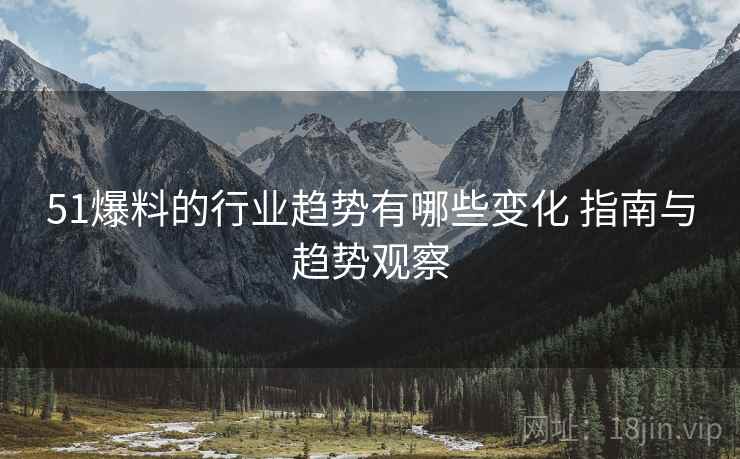 51爆料的行业趋势有哪些变化 指南与趋势观察
