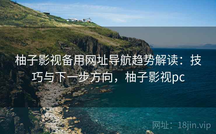 柚子影视备用网址导航趋势解读：技巧与下一步方向，柚子影视pc