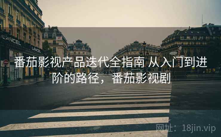 番茄影视产品迭代全指南 从入门到进阶的路径,番茄影视剧 番茄影视产品迭代全指南 从入门到进阶的路径,番茄影视剧