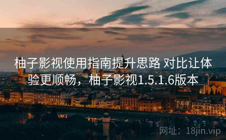 柚子影视使用指南提升思路 对比让体验更顺畅，柚子影视1.5.1.6版本