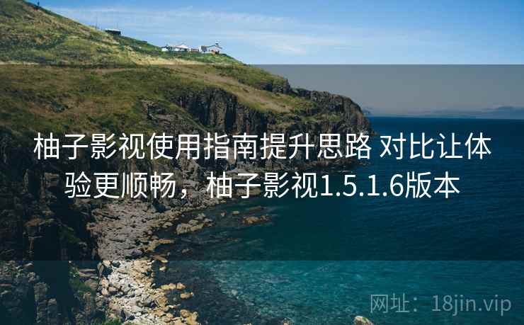 柚子影视使用指南提升思路 对比让体验更顺畅，柚子影视1.5.1.6版本