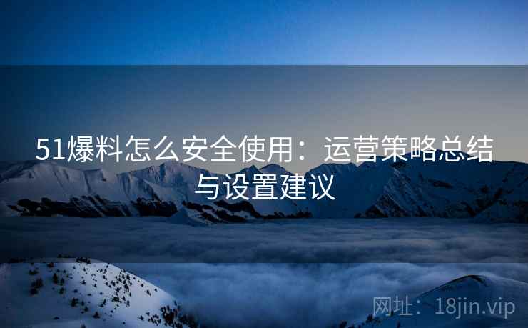 51爆料怎么安全使用：运营策略总结与设置建议