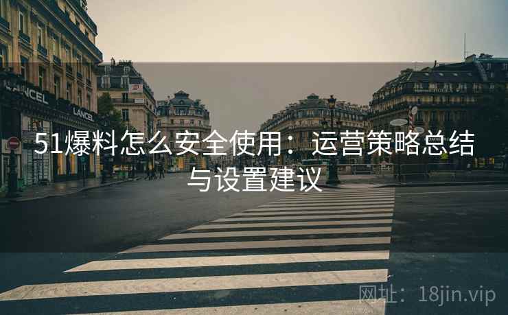 51爆料怎么安全使用：运营策略总结与设置建议