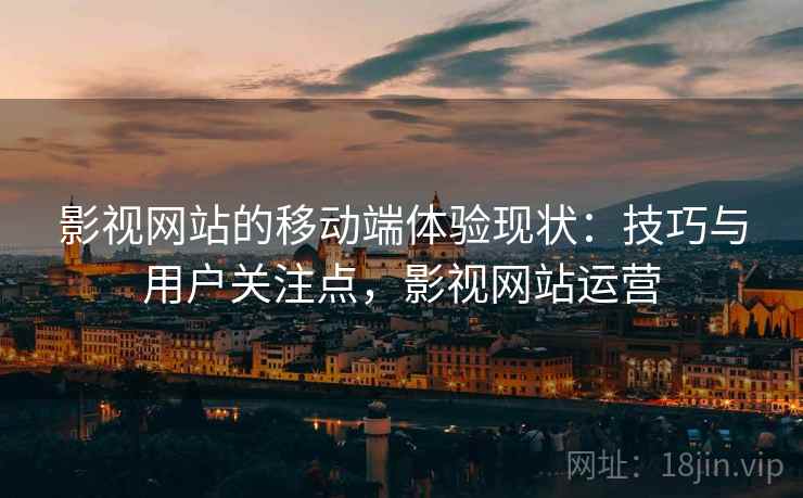 影视网站的移动端体验现状:技巧与用户关注点,影视网站运营 影视网站的移动端体验现状:技巧与用户关注点,影视网站运营