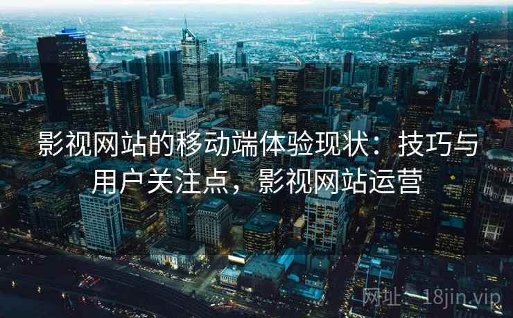 影视网站的移动端体验现状:技巧与用户关注点,影视网站运营 影视网站的移动端体验现状:技巧与用户关注点,影视网站运营