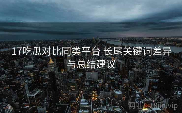 17吃瓜对比同类平台 长尾关键词差异与总结建议
