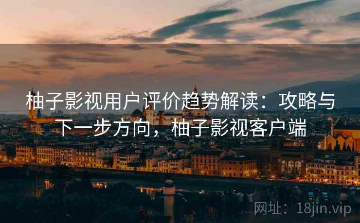 柚子影视用户评价趋势解读：攻略与下一步方向，柚子影视客户端