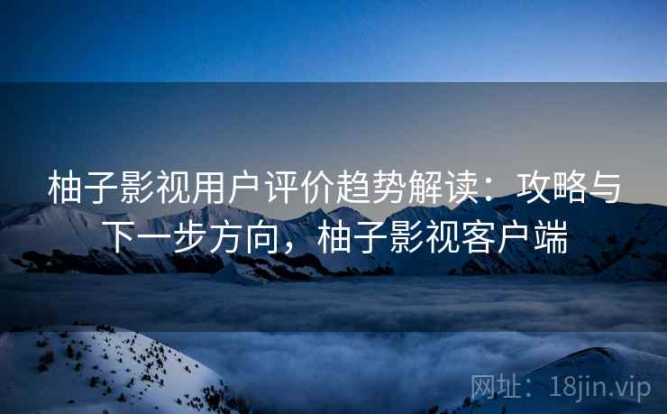柚子影视用户评价趋势解读：攻略与下一步方向，柚子影视客户端