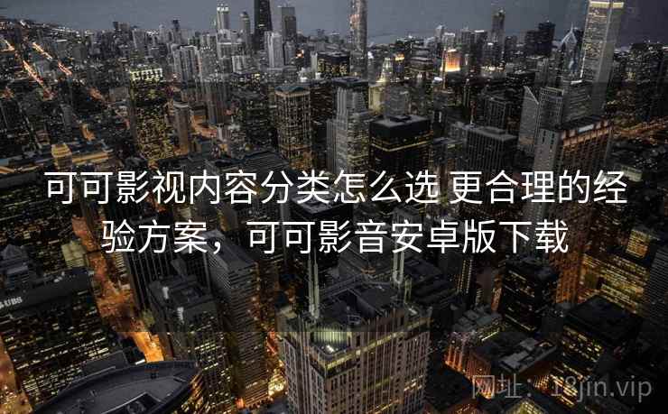 可可影视内容分类怎么选 更合理的经验方案，可可影音安卓版下载