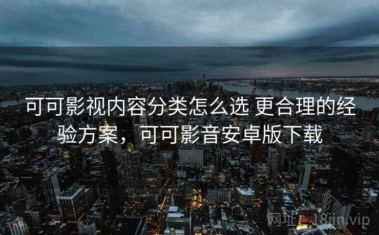 可可影视内容分类怎么选 更合理的经验方案，可可影音安卓版下载