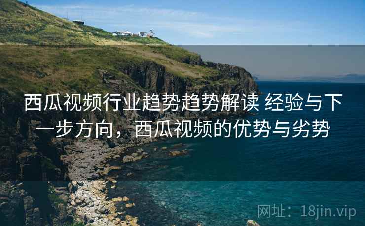 西瓜视频行业趋势趋势解读 经验与下一步方向，西瓜视频的优势与劣势
