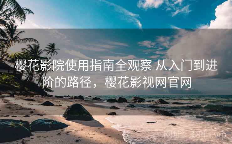 樱花影院使用指南全观察 从入门到进阶的路径，樱花影视网官网