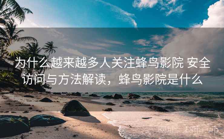 为什么越来越多人关注蜂鸟影院 安全访问与方法解读，蜂鸟影院是什么