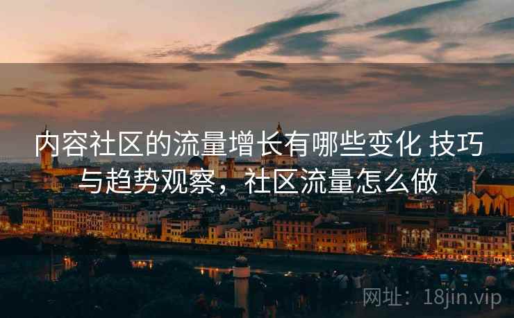 内容社区的流量增长有哪些变化 技巧与趋势观察，社区流量怎么做