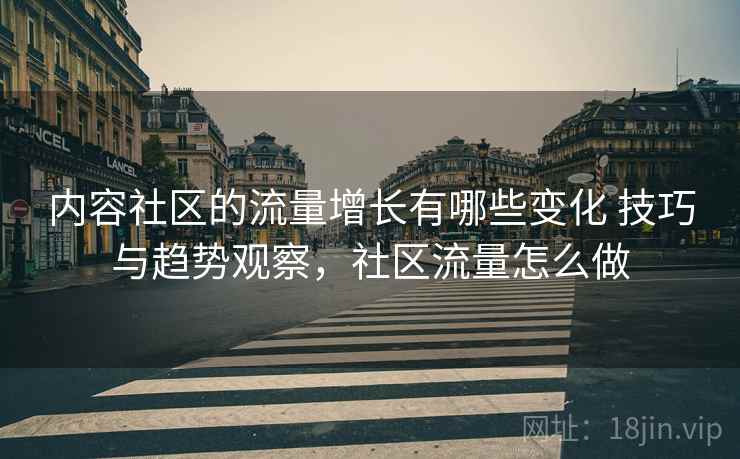 内容社区的流量增长有哪些变化 技巧与趋势观察，社区流量怎么做