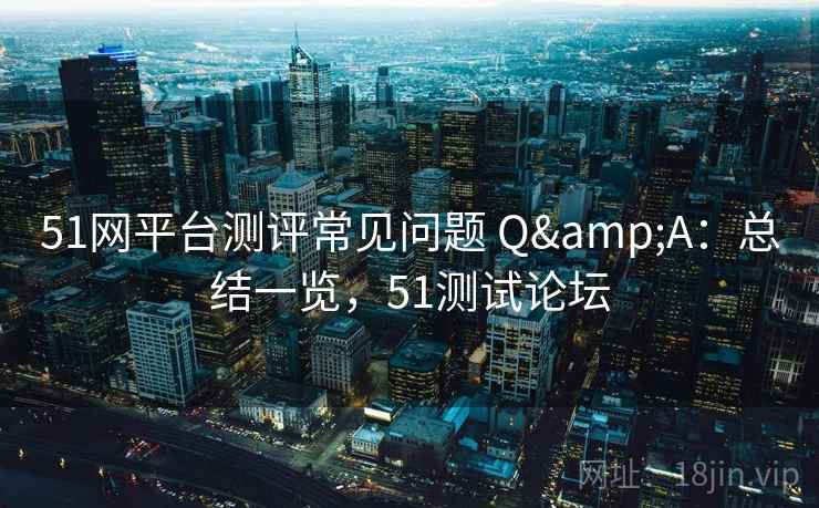 51网平台测评常见问题 Q&A：总结一览，51测试论坛
