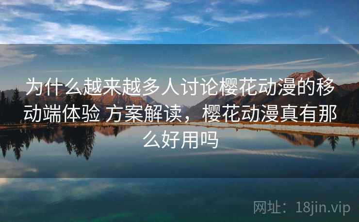 为什么越来越多人讨论樱花动漫的移动端体验 方案解读，樱花动漫真有那么好用吗