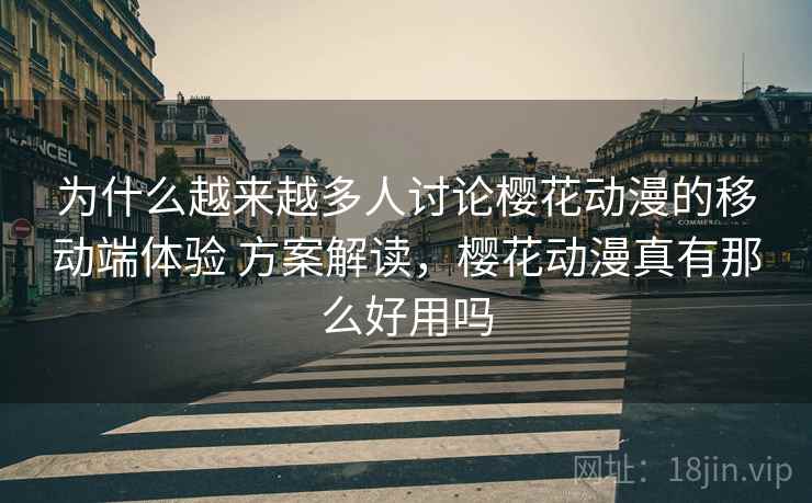 为什么越来越多人讨论樱花动漫的移动端体验 方案解读，樱花动漫真有那么好用吗