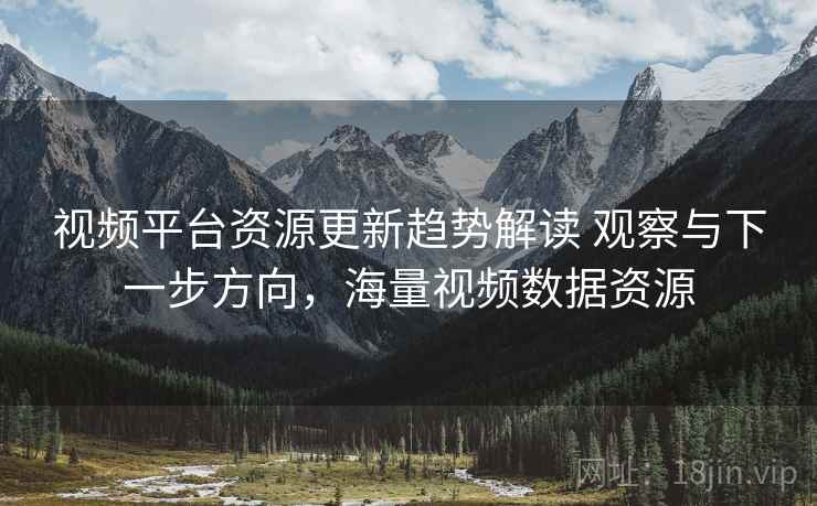 视频平台资源更新趋势解读 观察与下一步方向，海量视频数据资源