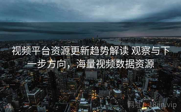 视频平台资源更新趋势解读 观察与下一步方向，海量视频数据资源